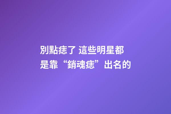 別點痣了 這些明星都是靠“銷魂痣”出名的